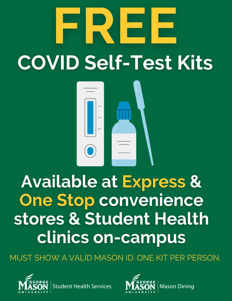 Free COVID self test kits available at Express and One Stop convenience stores and Student Health clinics on campus. Must show a valid Mason ID. One Kit Per person. Sponsored by Student Health Services and Mason Dining